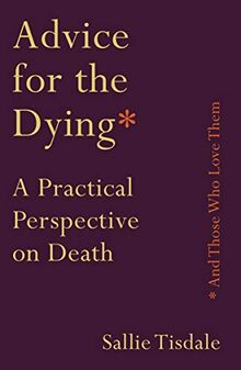 Tisdale, S: Advice for the Dying (and Those Who Love Them): A Practical Perspective on Death