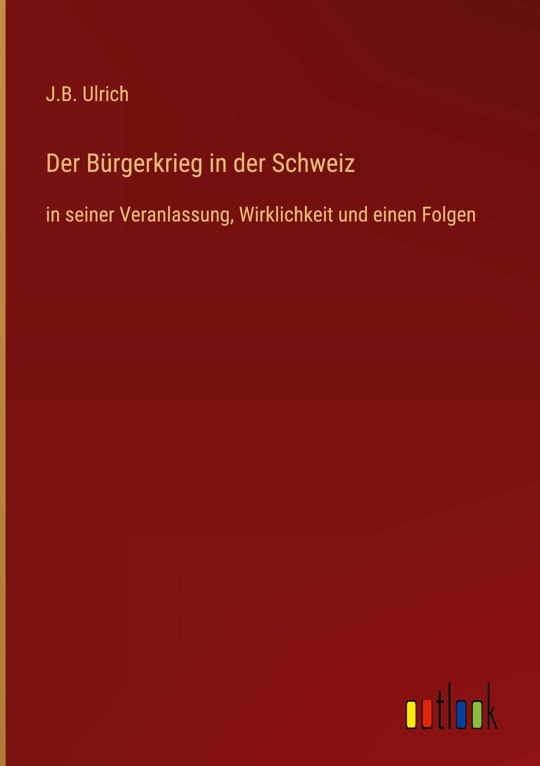 Der Bürgerkrieg in der Schweiz: in seiner Veranlassung, Wirklichkeit und einen Folgen