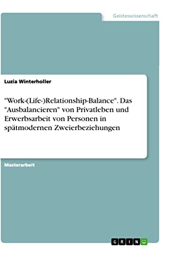 Work-(Life-)Relationship-Balance. Das Ausbalancieren von Privatleben und Erwerbsarbeit von Personen in spätmodernen Zweierbeziehungen