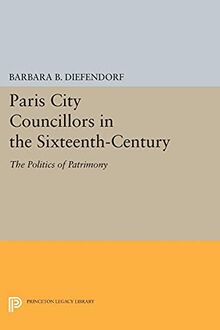 Paris City Councillors in the Sixteenth-Century: The Politics of Patrimony (Princeton Legacy Library)