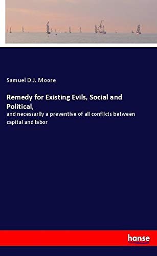Remedy for Existing Evils, Social and Political,: and necessarily a preventive of all conflicts between capital and labor