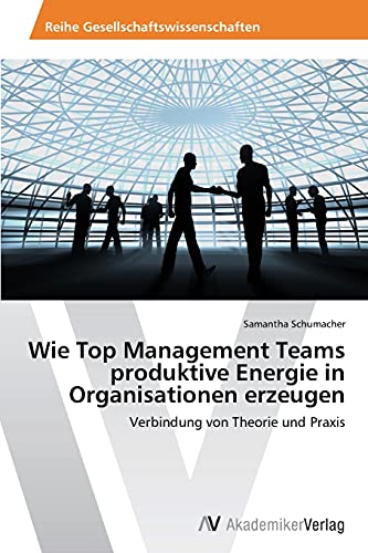 Wie Top Management Teams produktive Energie in Organisationen erzeugen: Verbindung von Theorie und Praxis