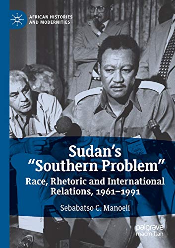 Sudan’s “Southern Problem”: Race, Rhetoric and International Relations, 1961-1991 (African Histories and Modernities)