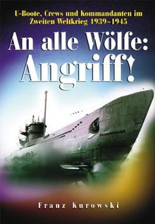 An alle Wölfe: Angriff!: U-Boote, Crews und Kommandanten im Zweiten Weltkrieg 1939 - 1945