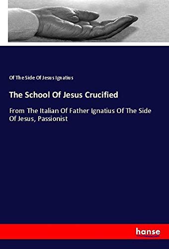 The School Of Jesus Crucified: From The Italian Of Father Ignatius Of The Side Of Jesus, Passionist