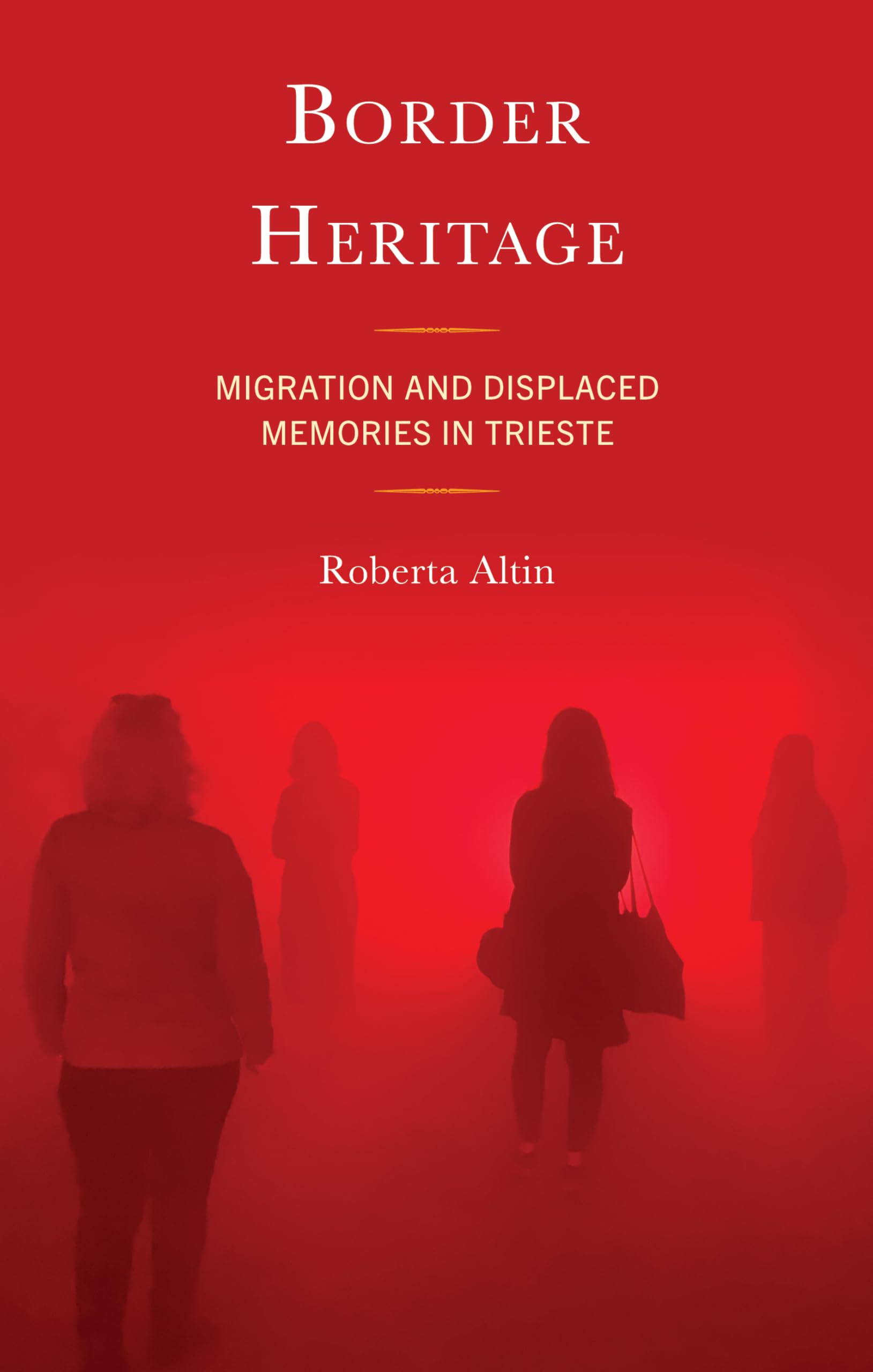 Border Heritage: Migration and Displaced Memories in Trieste (Crossing Borders in a Global World: Applying Anthropology to Migration, Displacement, and Social Change)