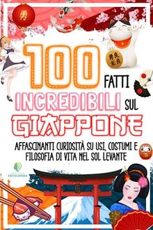 100 FATTI INCREDIBILI SUL GIAPPONE: Affascinanti Curiosità su Usi, Costumi e Filosofia di Vita nel Sol Levante (FATTI INCREDIBILI & CURIOSITÀ)