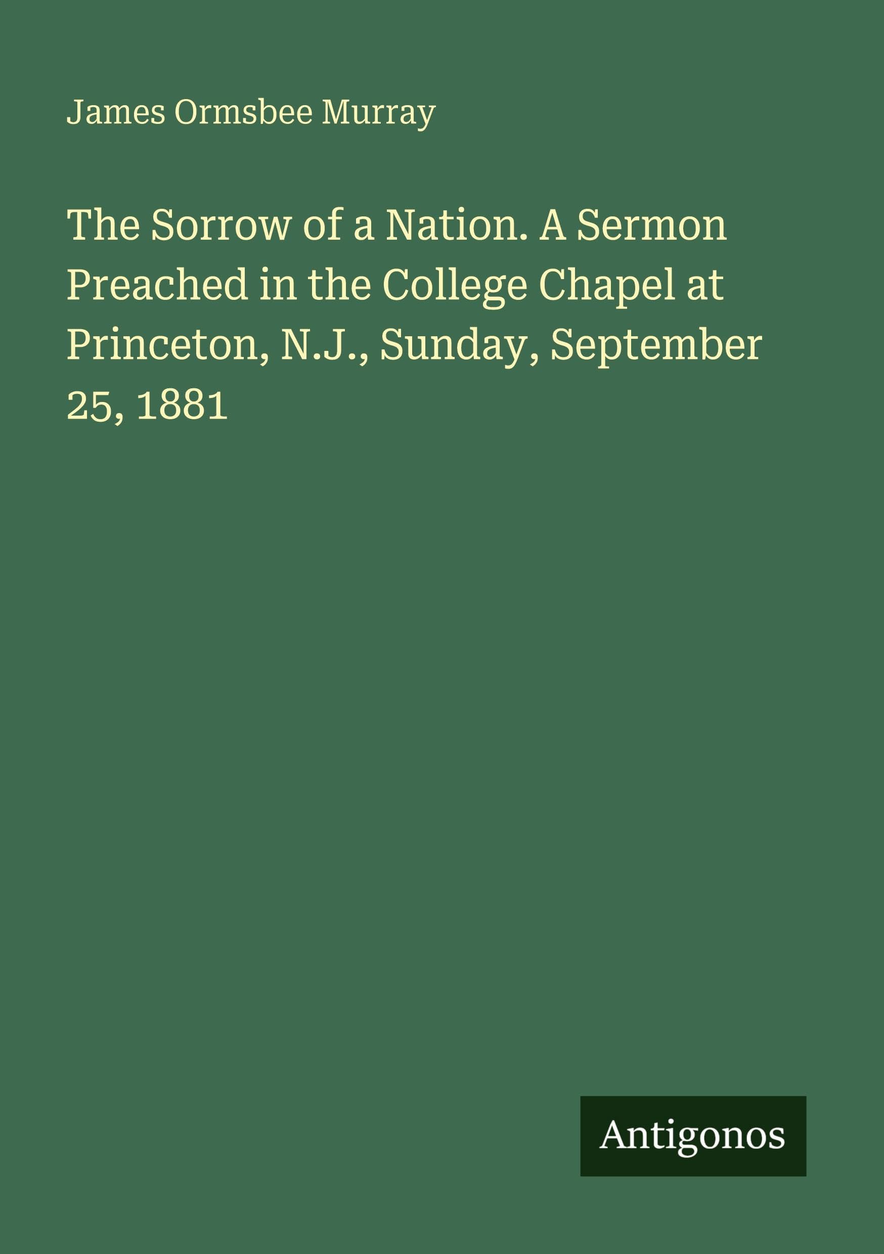 The Sorrow of a Nation. A Sermon Preached in the College Chapel at Princeton, N.J., Sunday, September 25, 1881