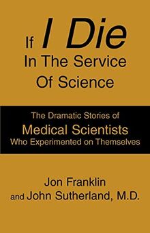 If I Die In The Service Of Science: The Dramatic Stories of Medical Scientists Who Experimented on Themselves