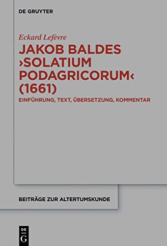 Jakob Baldes ›Solatium Podagricorum‹ (1661): Ein satirischer Trost der Gichtkranken. Einführung, Text, Übersetzung, Kommentar (Beiträge zur Altertumskunde, Band 387)