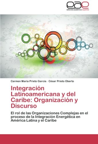 Integración Latinoamericana y del Caribe: Organización y Discurso: El rol de las Organizaciones Complejas en el proceso de la Integración Energética en América Latina y el Caribe