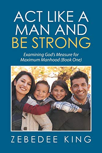 Act Like a Man and Be Strong: Examining God's Measure for Maximum Manhood Book One