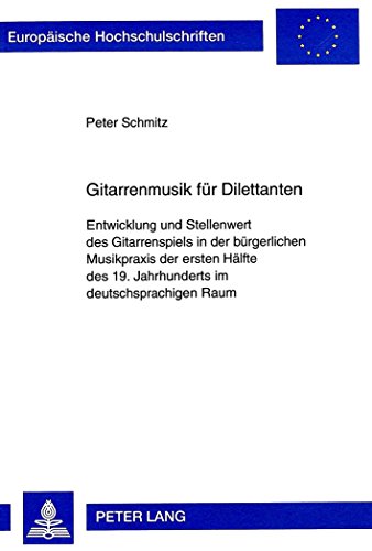 Gitarrenmusik für Dilettanten: Entwicklung und Stellenwert des Gitarrenspiels in der bürgerlichen Musikpraxis der ersten Hälfte des 19. Jahrhunderts ... / Publications Universitaires Européennes)