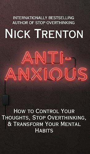 Anti-Anxious: How to Control Your Thoughts, Stop Overthinking, and Transform Your Mental Habits