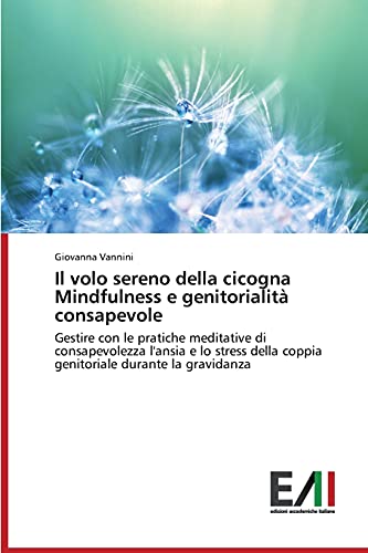 Il volo sereno della cicogna Mindfulness e genitorialità consapevole: Gestire con le pratiche meditative di consapevolezza l'ansia e lo stress della coppia genitoriale durante la gravidanza