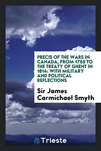 Precis of the Wars in Canada, from 1755 to the Treaty of Ghent in 1814: With Military and Political Reflections