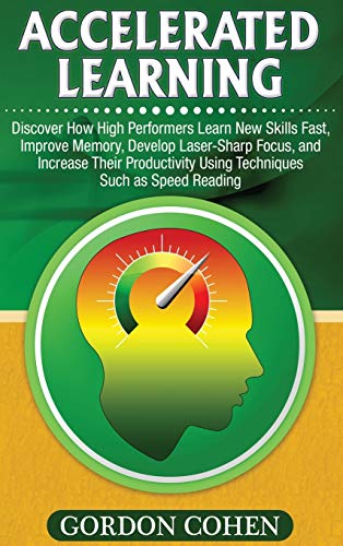 Accelerated Learning: Discover How High Performers Learn New Skills Fast, Improve Memory, Develop Laser-Sharp Focus, and Increase Their Productivity Using Techniques Such as Speed Reading