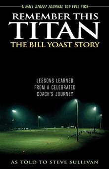 Remember This Titan: The Bill Yoast Story: Lessons Learned from a Celebrated Coach's Journey As Told to Steve Sullivan