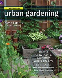 Field Guide to Urban Gardening: How to Grow Plants, No Matter Where You Live: Raised Beds * Vertical Gardening * Indoor Edibles * Balconies and Rooftops * Hydroponics