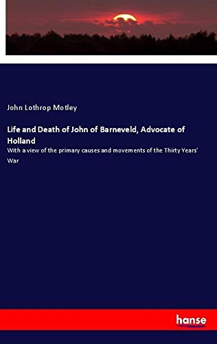 Life and Death of John of Barneveld, Advocate of Holland: With a view of the primary causes and movements of the Thirty Years' War