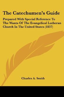The Catechumen's Guide: Prepared With Special Reference To The Wants Of The Evangelical Lutheran Church In The United States (1837)