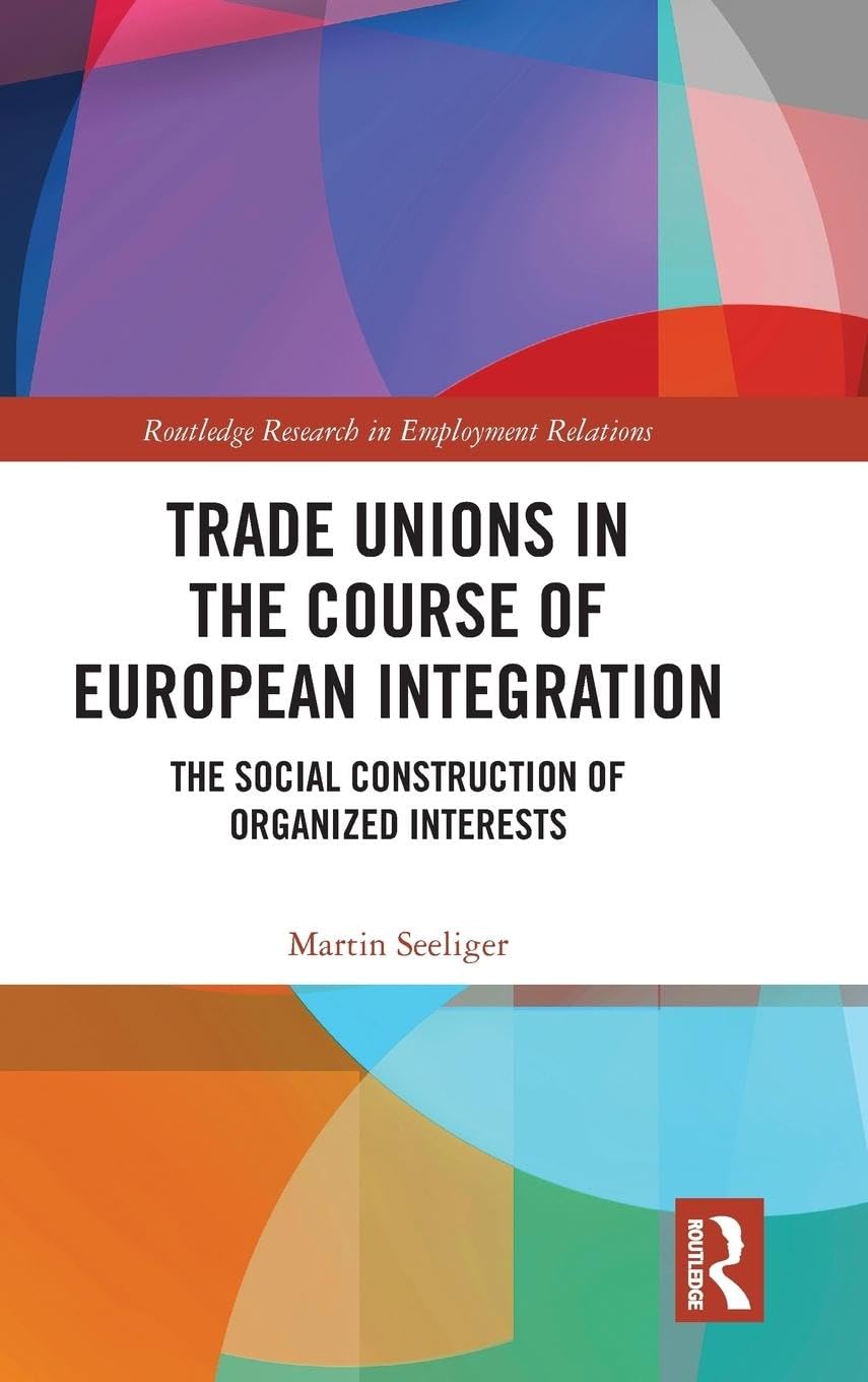Trade Unions in the Course of European Integration: The Social Construction of Organized Interests (Routledge Research in Employment Relations)