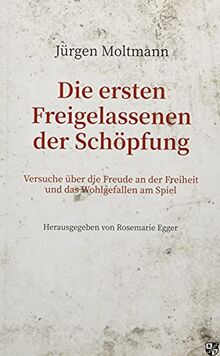 Die ersten Freigelassenen der Schöpfung: Versuche über die Freude an der Freiheit und das Wohlgefallen am Spiel