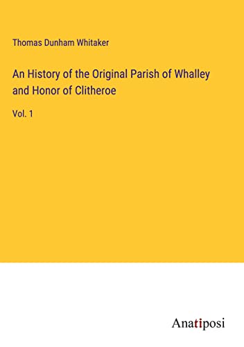 An History of the Original Parish of Whalley and Honor of Clitheroe: Vol. 1