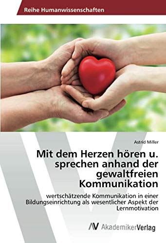Mit dem Herzen hören u. sprechen anhand der gewaltfreien Kommunikation: wertschätzende Kommunikation in einer Bildungseinrichtung als wesentlicher Aspekt der Lernmotivation