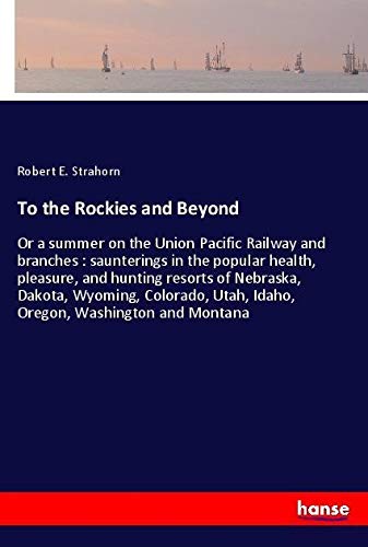 To the Rockies and Beyond: Or a summer on the Union Pacific Railway and branches : saunterings in the popular health, pleasure, and hunting resorts of ... Utah, Idaho, Oregon, Washington and Montana