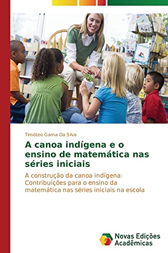 A canoa indígena e o ensino de matemática nas séries iniciais: A construção da canoa indígena: Contribuições para o ensino da matemática nas séries iniciais na escola