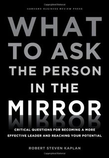 What to Ask the Person in the Mirror: Critical Questions for Becoming a More Effective Leader and Reaching Your Potential