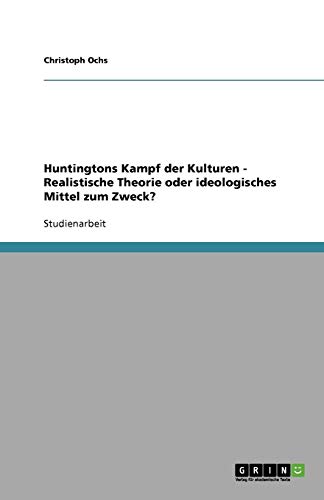 Huntingtons Kampf der Kulturen - Realistische Theorie oder ideologisches Mittel zum Zweck?