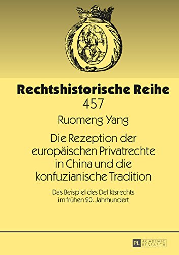 Die Rezeption der europäischen Privatrechte in China und die konfuzianische Tradition: Das Beispiel des Deliktsrechts im frühen 20. Jahrhundert (Rechtshistorische Reihe)