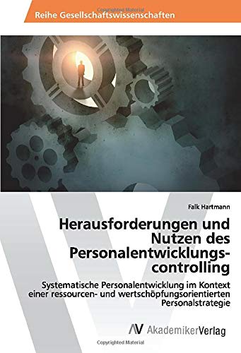 Herausforderungen und Nutzen des Personalentwicklungs- controlling: Systematische Personalentwicklung im Kontext einer ressourcen- und wertschöpfungsorientierten Personalstrategie