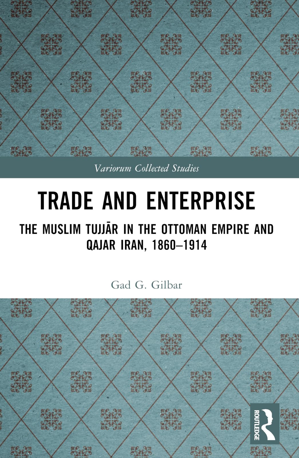 Trade and Enterprise: The Muslim Tujjar in the Ottoman Empire and Qajar Iran, 1860-1914 (Variorum Collected Studies)