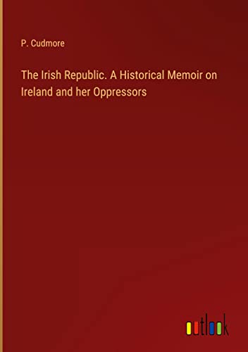 The Irish Republic. A Historical Memoir on Ireland and her Oppressors