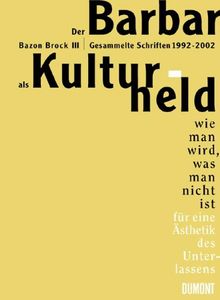 Der Barbar als Kulturheld: Wie man wird, was man nicht ist. Für eine Ästhetik des Unterlassens. Gesammelte Schriften 1992 - 2002