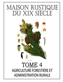 MAISON RUSTIQUE DU XIXe SIÈCLE - TOME 4: Agriculture Forestière, Législation et Administration Rurale: Encyclopédie d'Agriculture Pratique