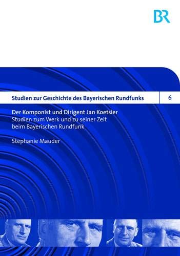 Der Komponist und Dirigent Jan Koetsier: Studien zum Werk und zu seiner Zeit beim Bayerischen Rundfunk- Biographie und Werkverzeichnis (Studien zur Geschichte des Bayerischen Rundfunks, Band 6)