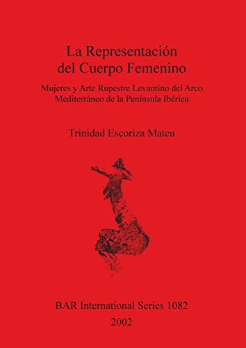 La Representacio¿n del Cuerpo Femenino: Mujeres y Arte Rupestre Levantino del Arco Mediterra¿neo del Peni¿nsula Ibe¿rica (British Archaeological Reports, Band 1082)