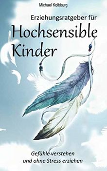 Erziehungsratgeber für Hochsensible Kinder: Gefühle verstehen und ohne Stress erziehen