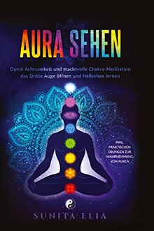 Aura sehen: Durch Achtsamkeit und machtvolle Chakra-Meditation das Dritte Auge öffnen und Hellsehen lernen! inkl. praktischen Übungen zur Wahrnehmung von Auren.