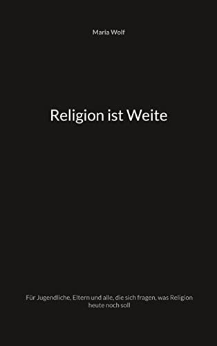 Religion ist Weite: Für Jugendliche, Eltern und alle, die sich fragen, was Religion heute noch soll