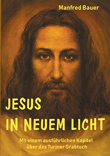 Jesus in Neuem Licht: Mit einem ausführlichen Kapitel über das Turiner Grabtuch