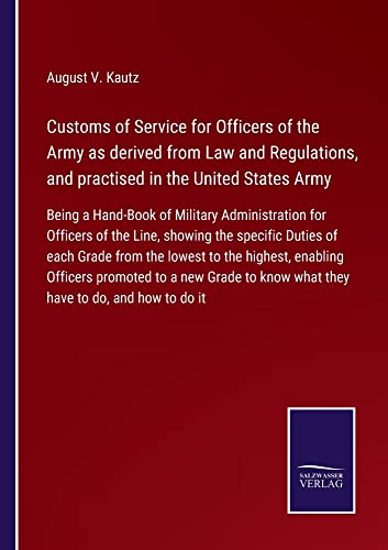 Customs of Service for Officers of the Army as derived from Law and Regulations, and practised in the United States Army: Being a Hand-Book of ... know what they have to do, and how to do it