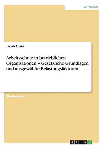Arbeitsschutz in betrieblichen Organisationen - Gesetzliche Grundlagen und ausgewählte Belastungsfaktoren