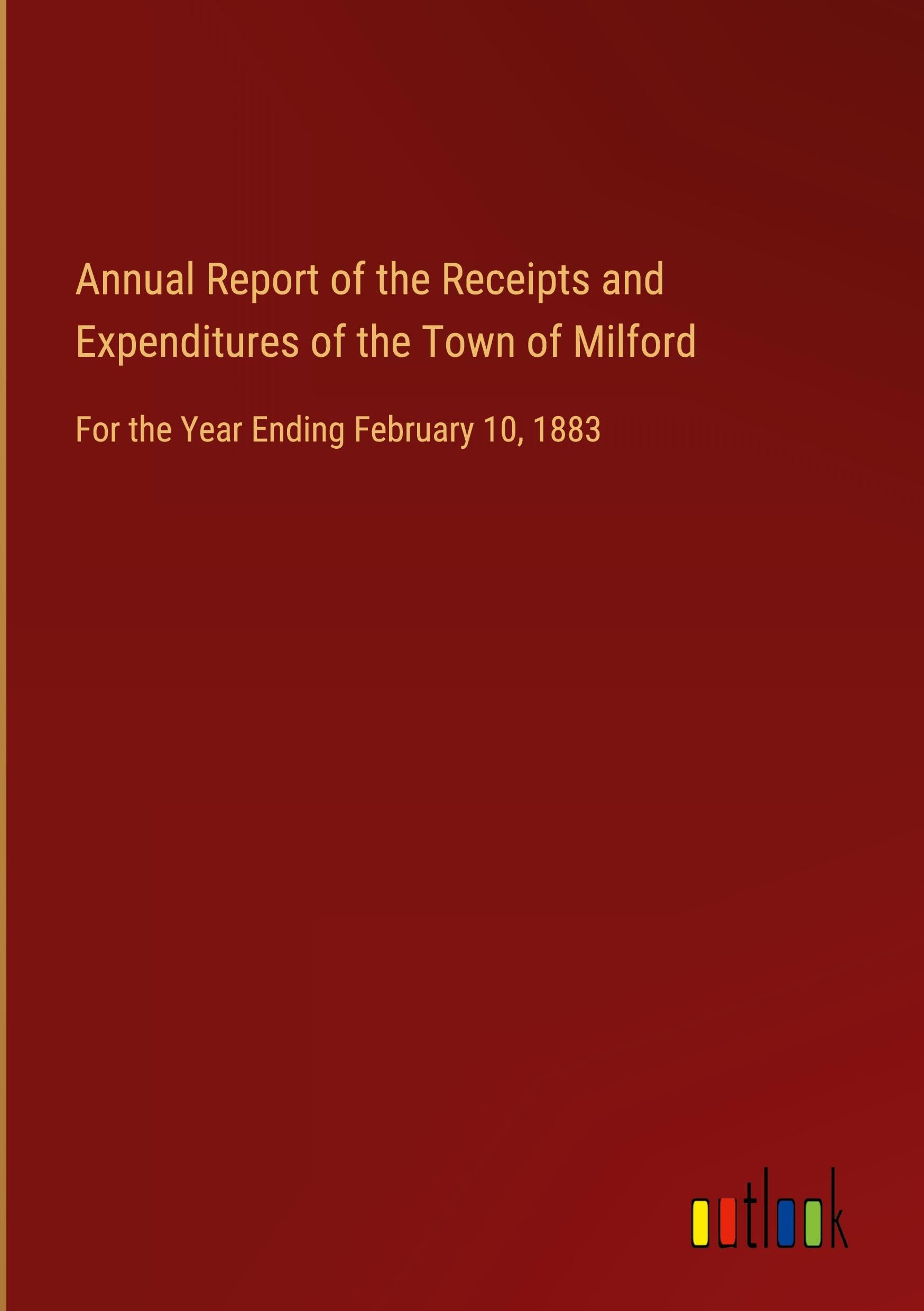 Annual Report of the Receipts and Expenditures of the Town of Milford: For the Year Ending February 10, 1883