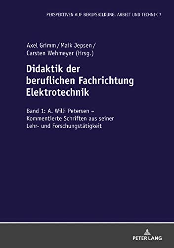 Didaktik der beruflichen Fachrichtung Elektrotechnik: Band 1: A. Willi Petersen – Kommentierte Schriften aus seiner Lehr- und Forschungstätigkeit (Perspektiven auf Berufsbildung, Arbeit und Technik)
