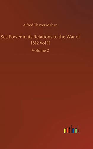 Sea Power in its Relations to the War of 1812 vol II: Volume 2